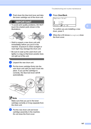 Page 156Troubleshooting and routine maintenance
147
C
cPush down the blue lock lever and take 
the toner cartridge out of the drum unit.
IMPORTANT
• To avoid print quality problems, DO NOT 
touch the shaded parts shown in the 
illustrations.
 
• Wait to unpack a new drum unit until 
immediately before you put it in the 
machine. Exposure to direct sunlight or 
room light may damage the drum unit.
• Be sure to seal up the used drum unit 
tightly in a bag so that toner powder does 
not spill out of the unit....