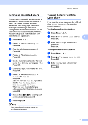 Page 36Security features
27
4
Setting up restricted users4
You can set up users with restrictions and a 
password for functions that are available to 
them. You can set up more advanced 
restrictions, such as by page count or PC 
user login name through Web Based 
Management. (For more information, see the 
Network User’s Guide on the CD/DVD-ROM.) 
You can set up to 25 restricted users with 
restrictions and a password.
aPress Menu, 1, 8, 1.
bPress a or b to choose Setup ID.
PressOK.
cEnter the administrator...