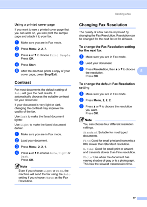 Page 46Sending a fax
37
5
Using a printed cover page5
If you want to use a printed cover page that 
you can write on, you can print the sample 
page and attach it to your fax.
aMake sure you are in Fax mode.
bPress Menu, 2, 2, 7.
cPress a or b to choose Print Sample.
PressOK.
dPress Start.
eAfter the machine prints a copy of your 
cover page, press Stop/Exit.
Contrast5
For most documents the default setting of 
Auto will give the best results. It 
automatically chooses the suitable contrast 
for your document....