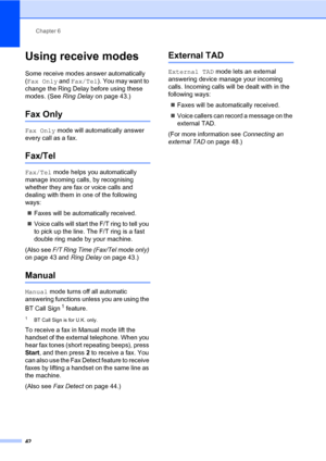 Page 51Chapter 6
42
Using receive modes6
Some receive modes answer automatically 
(Fax Only and Fax/Tel). You may want to 
change the Ring Delay before using these 
modes. (See Ring Delay on page 43.)
Fax Only6
Fax Only mode will automatically answer 
every call as a fax.
Fax/Tel6
Fax/Tel mode helps you automatically 
manage incoming calls, by recognising 
whether they are fax or voice calls and 
dealing with them in one of the following 
ways:
Faxes will be automatically received.
Voice calls will start the...