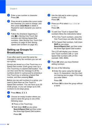 Page 67Chapter 8
58
dEnter a new number or character.
PressOK.
ePress d or c to position the cursor under 
the character you want to change, and 
then press Clear/Back to delete it. 
Repeat for each character you want to 
delete.
fFollow the directions beginning in 
stepd in Storing One-Touch dial 
numbers and Storing Speed-Dial 
numbers. (See Storing One Touch Dial 
numbers on page 55 and Storing 
Speed Dial numbers on page 56.)
Setting up Groups for 
Broadcasting8
If you often want to send the same fax...