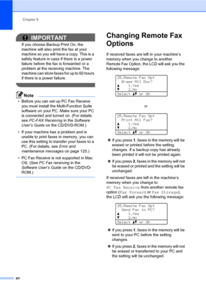 Page 71Chapter 9
62
IMPORTANT
If you choose Backup Print On, the 
machine will also print the fax at your 
machine so you will have a copy. This is a 
safety feature in case if there is a power 
failure before the fax is forwarded or a 
problem at the receiving machine. The 
machine can store faxes for up to 60 hours 
if there is a power failure.
 
Note
• Before you can set up PC Fax Receive 
you must install the Multi-Function Suite 
software on your PC. Make sure your PC 
is connected and turned on. (For...