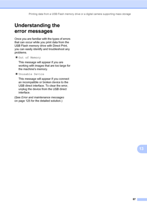 Page 96Printing data from a USB Flash memory drive or a digital camera supporting mass storage
87
13
Understanding the 
error messages
13
Once you are familiar with the types of errors 
that can occur while you print data from the 
USB Flash memory drive with Direct Print, 
you can easily identify and troubleshoot any 
problems.
Out of Memory
This message will appear if you are 
working with images that are too large for 
the machines memory.
Unusable Device
This message will appear if you connect 
an...
