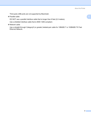 Page 12About this Printer
2
1
Third party USB ports are not supported by Macintosh.
„Parallel cable
DO NOT use a parallel interface cable that is longer than 6 feet (2.0 meters).
Use a shielded interface cable that is IEEE 1284-compliant.
„Network cable
Use a straight-through Category5 (or greater) twisted-pair cable for 10BASE-T or 100BASE-TX Fast 
Ethernet Network.
Downloaded From ManualsPrinter.com Manuals 