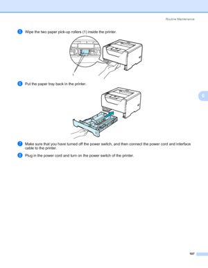 Page 117Routine Maintenance
107
6
eWipe the two paper pick-up rollers (1) inside the printer. 
fPut the paper tray back in the printer. 
gMake sure that you have turned off the power switch, and then connect the power cord and interface 
cable to the printer.
hPlug in the power cord and turn on the power switch of the printer.
1
Downloaded From ManualsPrinter.com Manuals 