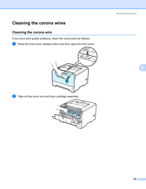 Page 118Routine Maintenance
108
6
Cleaning the corona wires6
Cleaning the corona wire6
If you have print quality problems, clean the corona wire as follows:
aPress the front cover release button and then open the front cover.
bTake out the drum unit and toner cartridge assembly.
Downloaded From ManualsPrinter.com Manuals 