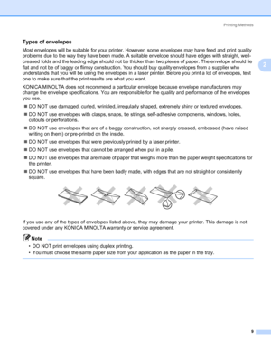 Page 19Printing Methods
9
2
Types of envelopes2
Most envelopes will be suitable for your printer. However, some envelopes may have feed and print quality 
problems due to the way they have been made. A suitable envelope should have edges with straight, well-
creased folds and the leading edge should not be thicker than two pieces of paper. The envelope should lie 
flat and not be of baggy or flimsy construction. You should buy quality envelopes from a supplier who 
understands that you will be using the...