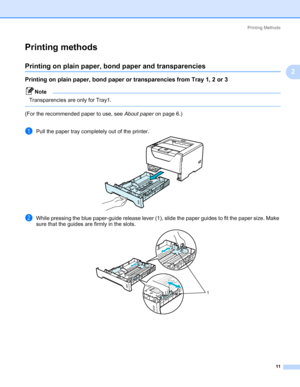 Page 21Printing Methods
11
2
Printing methods2
Printing on plain paper, bond paper and transparencies2
Printing on plain paper, bond paper or transparencies from Tray 1, 2 or 32
Note Transparencies are only for Tray1. 
 
(For the recommended paper to use, see About paper on page 6.)
aPull the paper tray completely out of the printer.
bWhile pressing the blue paper-guide release lever (1), slide the paper guides to fit the paper size. Make 
sure that the guides are firmly in the slots.
1
Downloaded From...