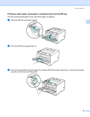 Page 26Printing Methods
16
2
Printing on plain paper, bond paper or transparencies from the MP tray2
(For the recommended paper to use, see About paper on page 6.)
aOpen the MP tray and lower it gently.
bPull out the MP tray support flap (1).
cLift up the support flap to prevent paper from sliding off the face-down output tray, or remove each page 
as soon as it comes out of the printer.
1
1
Downloaded From ManualsPrinter.com Manuals 