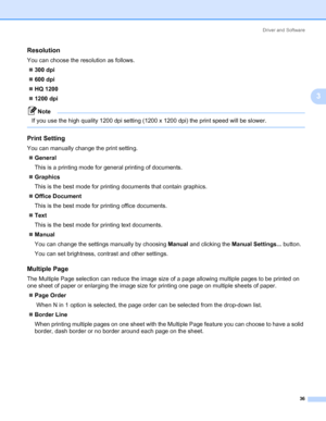 Page 46Driver and Software
36
3
Resolution3
You can choose the resolution as follows.
„300 dpi
„600 dpi
„HQ 1200
„1200 dpi
Note If you use the high quality 1200 dpi setting (1200 x 1200 dpi) the print speed will be slower.
 
Print Setting3
You can manually change the print setting.
„General
This is a printing mode for general printing of documents.
„Graphics
This is the best mode for printing documents that contain graphics.
„Office Document
This is the best mode for printing office documents.
„Text
This is the...