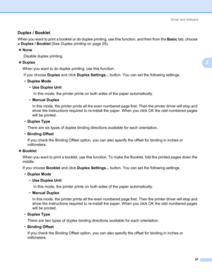 Page 47Driver and Software
37
3
Duplex / Booklet3
When you want to print a booklet or do duplex printing, use this function, and then from the Basic tab, choose 
a Duplex / Booklet (See Duplex printing on page 25). 
„None
 Disable duplex printing.
„Duplex
When you want to do duplex printing, use this function.
 If you choose Duplex and click Duplex Settings... button. You can set the following settings.
•Duplex Mode
•Use Duplex Unit
 In this mode, the printer prints on both sides of the paper automatically....