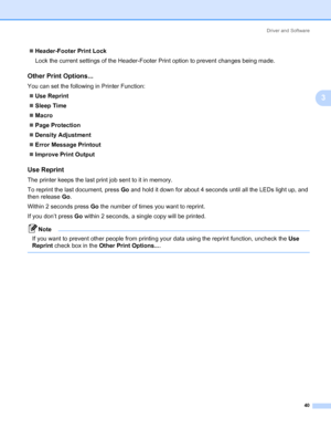 Page 50Driver and Software
40
3
„Header-Footer Print Lock
Lock the current settings of the Header-Footer Print option to prevent changes being made.
Other Print Options...3
You can set the following in Printer Function:
„Use Reprint
„Sleep Time
„Macro
„Page Protection
„Density Adjustment
„Error Message Printout
„Improve Print Output
Use Reprint 3
The printer keeps the last print job sent to it in memory.
To reprint the last document, press Go and hold it down for about 4 seconds until all the LEDs light up, and...