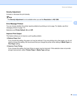 Page 52Driver and Software
42
3
Density Adjustment 3
Increase or decrease the print density.
Note The Density Adjustment is not available when you set the Resolution to HQ 1200.
 
Error Message Printout 3
You can choose whether the printer reports problems by printing an error page. For details, see Error 
message printout on page 113.
Selections are Printer Default, On and Off.
Improve Print Output 3
This feature allows you to improve a print quality problem.
„Reduce Paper Curl
If you choose this setting, the...