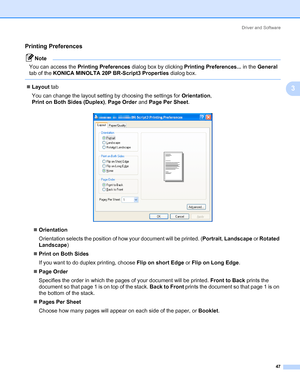 Page 57Driver and Software
47
3
Printing Preferences3
Note You can access the Printing Preferences dialog box by clicking Printing Preferences... in the General 
tab of the KONICA MINOLTA 20P BR-Script3 Properties dialog box.
 
„Layout tab
You can change the layout setting by choosing the settings for Orientation, 
Print on Both Sides (Duplex), Page Order and Page Per Sheet.
„Orientation
Orientation selects the position of how your document will be printed. (Portrait, Landscape or Rotated 
Landscape)
„Print on...