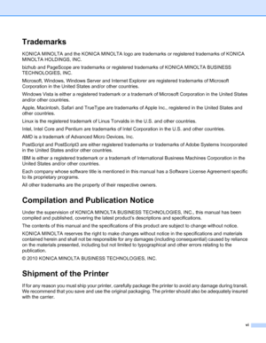 Page 7vi
Trademarks
KONICA MINOLTA and the KONICA MINOLTA logo are trademarks or registered trademarks of KONICA 
MINOLTA HOLDINGS, INC.
bizhub and PageScope are trademarks or registered trademarks of KONICA MINOLTA BUSINESS 
TECHNOLOGIES, INC.
Microsoft, Windows, Windows Server and Internet Explorer are registered trademarks of Microsoft 
Corporation in the United States and/or other countries.
Windows Vista is either a registered trademark or a trademark of Microsoft Corporation in the United States 
and/or...