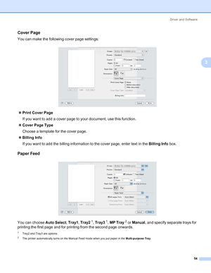 Page 64Driver and Software
54
3
Cover Page3
You can make the following cover page settings:
„Print Cover Page
If you want to add a cover page to your document, use this function.
„Cover Page Type
Choose a template for the cover page.
„Billing Info
If you want to add the billing information to the cover page, enter text in the Billing Info box.
Paper Feed 3
You can choose Auto Select, Tray1, Tray21, Tray31, MP Tray2 or Manual, and specify separate trays for 
printing the first page and for printing from the...