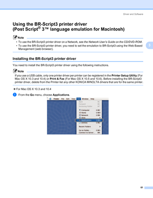 Page 71Driver and Software
61
3
Using the BR-Script3 printer driver 
(Post Script
® 3™ language emulation for Macintosh)3
Note • To use the BR-Script3 printer driver on a Network, see the Network User’s Guide on the CD/DVD-ROM. 
• To use the BR-Script3 printer driver, you need to set the emulation to BR-Script3 using the Web Based 
Management (web browser).
 
Installing the BR-Script3 printer driver3
You need to install the BR-Script3 printer driver using the following instructions. 
Note If you use a USB...