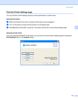 Page 91Control Panel
81
4
Print the Printer Settings page4
You can print the current settings using the control panel button or printer driver.
Using the Go button
4
aMake sure that the front cover is closed and the power cord is plugged in.
bTurn on the printer and wait until the printer is in the Ready state.
cPress Go three times within 2 seconds. The printer will print the current printer settings page.
Using the printer driver
4
If you are using the Windows® printer driver, you can print the current...