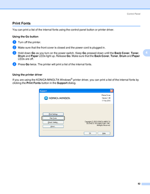 Page 92Control Panel
82
4
Print Fonts4
You can print a list of the internal fonts using the control panel button or printer driver.
Using the Go button
4
aTurn off the printer.
bMake sure that the front cover is closed and the power cord is plugged in.
cHold down Go as you turn on the power switch. Keep Go pressed down until the Back Cover, Toner, 
Drum and Paper LEDs light up. Release Go. Make sure that the Back Cover, Toner, Drum and Paper 
LEDs are off.
dPress Go twice. The printer will print a list of the...