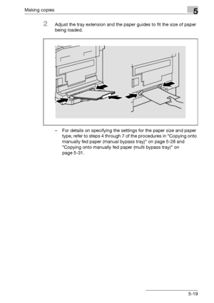 Page 119Making copies5
bizhub 163/211 5-19
2Adjust the tray extension and the paper guides to fit the size of paper 
being loaded.
– For details on specifying the settings for the paper size and paper 
type, refer to steps 4 through 7 of the procedures in Copying onto 
manually fed paper (manual bypass tray) on page 5-28 and 
Copying onto manually fed paper (multi bypass tray) on 
page 5-31.
Downloaded From ManualsPrinter.com Manuals 