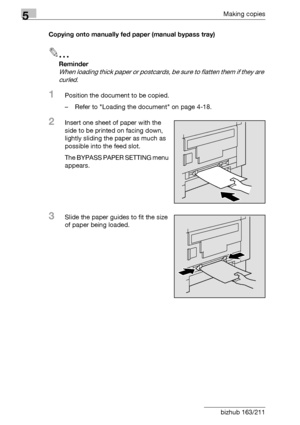 Page 1285Making copies
5-28 bizhub 163/211Copying onto manually fed paper (manual bypass tray)
2
Reminder 
When loading thick paper or postcards, be sure to flatten them if they are 
curled.
1Position the document to be copied.
– Refer to Loading the document on page 4-18.
2Insert one sheet of paper with the 
side to be printed on facing down, 
lightly sliding the paper as much as 
possible into the feed slot.
The BYPASS PAPER SETTING menu 
appears.
3Slide the paper guides to fit the size 
of paper being...