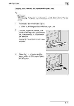 Page 131Making copies5
bizhub 163/211 5-31Copying onto manually fed paper (multi bypass tray)
2
Reminder 
When loading thick paper or postcards, be sure to flatten them if they are 
curled.
1Position the document to be copied.
– Refer to Loading the document on page 4-18.
2Load the paper with the side to be 
printed on facing down, lightly sliding 
the paper as much as possible into 
the feed slot.
The BYPASS PAPER SETTING menu 
appears.
3Adjust the tray extension and the 
paper guides to fit the size of paper...