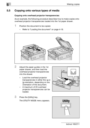 Page 1345Making copies
5-34 bizhub 163/211
5.5 Copying onto various types of media
Copying onto overhead projector transparencies
As an example, the following procedure describes how to make copies onto 
overhead projector transparencies loaded into the 1st paper drawer.
1Position the document to be copied.
– Refer to Loading the document on page 4-18.
2Adjust the paper guides in the 1st 
paper drawer, and then load the 
overhead projector transparencies 
into the drawer.
– Load the overhead projector...