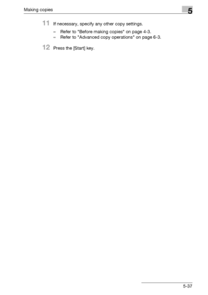 Page 137Making copies5
bizhub 163/211 5-37
11If necessary, specify any other copy settings.
– Refer to Before making copies on page 4-3.
– Refer to Advanced copy operations on page 6-3.
12Press the [Start] key.
Downloaded From ManualsPrinter.com Manuals 