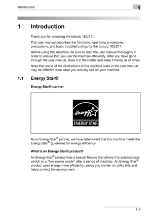 Page 15Introduction1
bizhub 163/211 1-3
1 Introduction
Thank you for choosing the bizhub 163/211.
This user manual describes the functions, operating procedures, 
precautions, and basic troubleshooting for the bizhub 163/211.
Before using this machine, be sure to read the user manual thoroughly in 
order to ensure that you use the machine efficiently. After you have gone 
through the user manual, store it in the holder and keep it handy at all times.
Note that some of the illustrations of the machine used in...