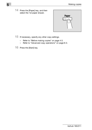 Page 1425Making copies
5-42 bizhub 163/211
14Press the [Paper] key, and then 
select the 1st paper drawer.
15If necessary, specify any other copy settings.
– Refer to Before making copies on page 4-3.
– Refer to Advanced copy operations on page 6-3.
16Press the [Start] key.
Downloaded From ManualsPrinter.com Manuals 