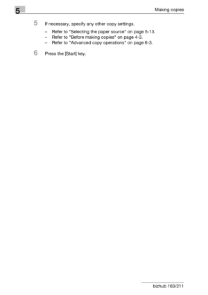 Page 1585Making copies
5-58 bizhub 163/211
5If necessary, specify any other copy settings.
– Refer to Selecting the paper source on page 5-13.
– Refer to Before making copies on page 4-3.
– Refer to Advanced copy operations on page 6-3.
6Press the [Start] key.
Downloaded From ManualsPrinter.com Manuals 