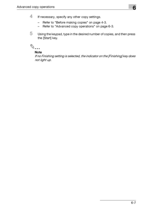 Page 175Advanced copy operations6
bizhub 163/211 6-7
4If necessary, specify any other copy settings.
– Refer to Before making copies on page 4-3.
– Refer to Advanced copy operations on page 6-3.
5Using the keypad, type in the desired number of copies, and then press 
the [Start] key.
2
Note 
If no Finishing setting is selected, the indicator on the [Finishing] key does 
not light up.
Downloaded From ManualsPrinter.com Manuals 