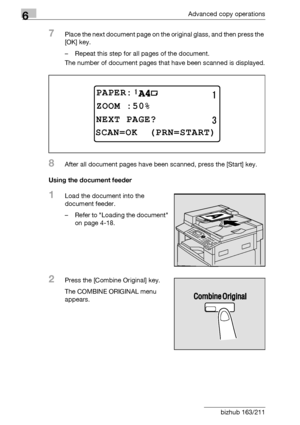 Page 1806Advanced copy operations
6-12 bizhub 163/211
7Place the next document page on the original glass, and then press the 
[OK] key.
– Repeat this step for all pages of the document.
The number of document pages that have been scanned is displayed.
8After all document pages have been scanned, press the [Start] key.
Using the document feeder
1Load the document into the 
document feeder.
– Refer to Loading the document 
on page 4-18.
2Press the [Combine Original] key.
The COMBINE ORIGINAL menu 
appears....