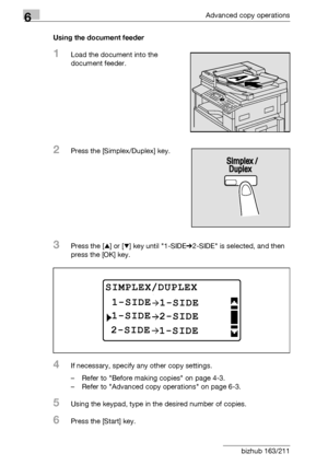 Page 1866Advanced copy operations
6-18 bizhub 163/211Using the document feeder
1Load the document into the 
document feeder.
2Press the [Simplex/Duplex] key.
3Press the [+] or [,] key until 1-SIDE%2-SIDE is selected, and then 
press the [OK] key.
4If necessary, specify any other copy settings.
– Refer to Before making copies on page 4-3.
– Refer to Advanced copy operations on page 6-3.
5Using the keypad, type in the desired number of copies.
6Press the [Start] key.
SIMPLEX/DUPLEX
1-SIDE1-SIDE
1-SIDE2-SIDE...