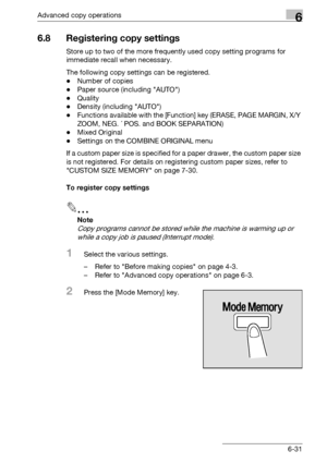 Page 199Advanced copy operations6
bizhub 163/211 6-31
6.8 Registering copy settings
Store up to two of the more frequently used copy setting programs for 
immediate recall when necessary.
The following copy settings can be registered.
-Number of copies
-Paper source (including AUTO)
-Quality
-Density (including AUTO)
-Functions available with the [Function] key (ERASE, PAGE MARGIN, X/Y 
ZOOM, NEG. ´ POS. and BOOK SEPARATION)
-Mixed Original
-Settings on the COMBINE ORIGINAL menu
If a custom paper size is...