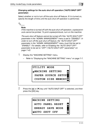 Page 215Utility mode/Copy mode parameters7
bizhub 163/211 7-11Changing settings for the auto shut-off operation (AUTO SHUT OFF 
parameter)
Select whether or not to turn off the auto shut-off feature. If it is turned on, 
specify the length of time until the auto shut-off operation is performed.
2
Note 
If the machine is turned off with the auto shut-off operation, copies/print-
outs cannot be printed. To print copies/printouts, turn on the machine.
The auto shut-off feature cannot be turned off if the AUTO SHUT...