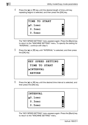 Page 2227Utility mode/Copy mode parameters
7-18 bizhub 163/211
4Press the [+] or [,] key until the desired length of time until key 
repeating begins is selected, and then press the [OK] key.
The KEY SPEED SETTING menu appears again. Press the [Back] key 
to return to the MACHINE SETTING menu. To specify the setting for 
INTERVAL, continue with step 5.
5Press the [+] or [,] key until INTERVAL is selected, and then press 
the [OK] key.
6Press the [+] or [,] key until the desired time interval is selected, and...