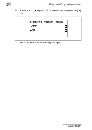 Page 2507Utility mode/Copy mode parameters
7-46 bizhub 163/211
4Press the [+] or [,] key until ON is selected, and then press the [OK] 
key.
The ACCOUNT TRACK menu appears again.
ACCOUNT TRACK MODE
ON
OFF
Downloaded From ManualsPrinter.com Manuals 