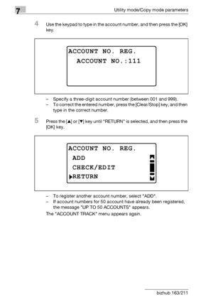 Page 2527Utility mode/Copy mode parameters
7-48 bizhub 163/211
4Use the keypad to type in the account number, and then press the [OK] 
key.
– Specify a three-digit account number (between 001 and 999).
– To correct the entered number, press the [Clear/Stop] key, and then 
type in the correct number.
5Press the [+] or [,] key until RETURN is selected, and then press the 
[OK] key.
– To register another account number, select ADD.
– If account numbers for 50 account have already been registered, 
the message UP TO...