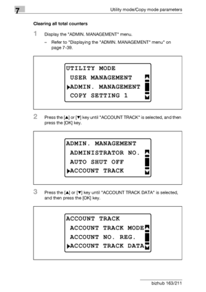 Page 2587Utility mode/Copy mode parameters
7-54 bizhub 163/211Clearing all total counters
1Display the ADMIN. MANAGEMENT menu.
– Refer to Displaying the ADMIN. MANAGEMENT menu on 
page 7-39.
2Press the [+] or [,] key until ACCOUNT TRACK is selected, and then 
press the [OK] key.
3Press the [+] or [,] key until ACCOUNT TRACK DATA is selected, 
and then press the [OK] key.
UTILITY MODE
ADMIN. MANAGEMENT
USER MANAGEMENT
COPY SETTING 1
ADMIN. MANAGEMENT
AUTO SHUT OFF
ADMINISTRATOR NO.
ACCOUNT TRACK
ACCOUNT TRACK...