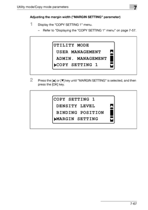 Page 271Utility mode/Copy mode parameters7
bizhub 163/211 7-67Adjusting the margin width (MARGIN SETTING parameter)
1Display the COPY SETTING 1 menu.
– Refer to Displaying the COPY SETTING 1 menu on page 7-57.
2Press the [+] or [,] key until MARGIN SETTING is selected, and then 
press the [OK] key.
UTILITY MODE
ADMIN. MANAGEMENT
USER MANAGEMENT
COPY SETTING 1
COPY SETTING 1
BINDING POSITION
DENSITY LEVEL
MARGIN SETTING
Downloaded From ManualsPrinter.com Manuals 