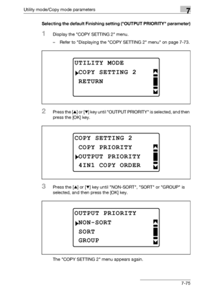 Page 279Utility mode/Copy mode parameters7
bizhub 163/211 7-75Selecting the default Finishing setting (OUTPUT PRIORITY parameter)
1Display the COPY SETTING 2 menu.
– Refer to Displaying the COPY SETTING 2 menu on page 7-73.
2Press the [+] or [,] key until OUTPUT PRIORITY is selected, and then 
press the [OK] key.
3Press the [+] or [,] key until NON-SORT, SORT or GROUP is 
selected, and then press the [OK] key.
The COPY SETTING 2 menu appears again.
UTILITY MODE
RETURN
COPY SETTING 2
COPY SETTING 2
OUTPUT...