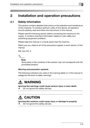 Page 29Installation and operation precautions2
bizhub 163/211 2-3
2 Installation and operation precautions
2.1 Safety information
This section contains detailed instructions on the operation and maintenance 
of this machine. To achieve optimum utility of this device, all operators 
should carefully read and follow the instructions in this manual.
Please read the following section before connecting the machine to the 
supply. It contains important information related to user safety and 
preventing equipment...