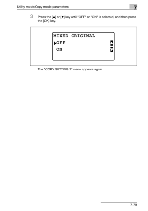 Page 283Utility mode/Copy mode parameters7
bizhub 163/211 7-79
3Press the [+] or [,] key until OFF or ON is selected, and then press 
the [OK] key.
The COPY SETTING 2 menu appears again.
MIXED ORIGINAL
ON
OFF
Downloaded From ManualsPrinter.com Manuals 