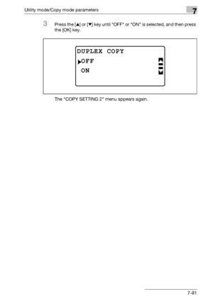 Page 285Utility mode/Copy mode parameters7
bizhub 163/211 7-81
3Press the [+] or [,] key until OFF or ON is selected, and then press 
the [OK] key.
The COPY SETTING 2 menu appears again.
DUPLEX COPY
ON
OFF
Downloaded From ManualsPrinter.com Manuals 