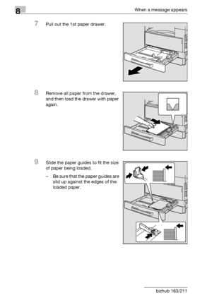 Page 2988When a message appears
8-10 bizhub 163/211
7Pull out the 1st paper drawer.
8Remove all paper from the drawer, 
and then load the drawer with paper 
again.
9Slide the paper guides to fit the size 
of paper being loaded.
– Be sure that the paper guides are 
slid up against the edges of the 
loaded paper.
Downloaded From ManualsPrinter.com Manuals 