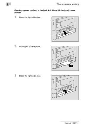 Page 3008When a message appears
8-12 bizhub 163/211Clearing a paper misfeed in the 2nd, 3rd, 4th or 5th (optional) paper 
drawer
1Open the right-side door.
2Slowly pull out the paper.
3Close the right-side door.
Downloaded From ManualsPrinter.com Manuals 