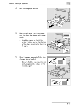 Page 301When a message appears8
bizhub 163/211 8-13
4Pull out the paper drawer.
5Remove all paper from the drawer, 
and then load the drawer with paper 
again.
– Load the paper so that it fits 
under the tabs and so that the top 
of the stack is not higher than the 
, mark.
6Slide the paper guides to fit the size 
of paper being loaded.
– Be sure that the paper guides are 
slid up against the edges of the 
loaded paper.
Downloaded From ManualsPrinter.com Manuals 