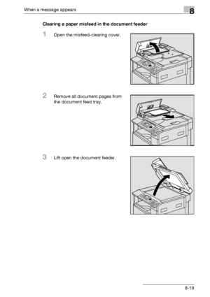 Page 307When a message appears8
bizhub 163/211 8-19Clearing a paper misfeed in the document feeder
1Open the misfeed-clearing cover.
2Remove all document pages from 
the document feed tray.
3Lift open the document feeder.
Downloaded From ManualsPrinter.com Manuals 