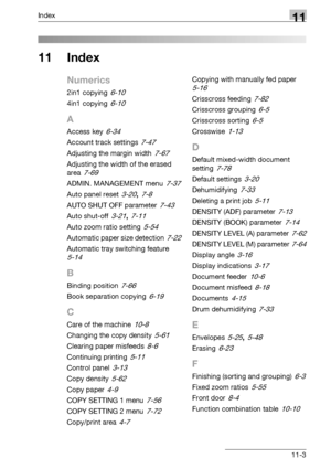 Page 343Index11
bizhub 163/211 11-3
11 Index
Numerics
2in1 copying 6-10
4in1 copying 6-10
A
Access key 6-34
Account track settings 7-47
Adjusting the margin width 7-67
Adjusting the width of the erased 
area
 7-69
ADMIN. MANAGEMENT menu 7-37
Auto panel reset 3-20, 7-8
AUTO SHUT OFF parameter 7-43
Auto shut-off 3-21, 7-11
Auto zoom ratio setting 5-54
Automatic paper size detection 7-22
Automatic tray switching feature 
5-14
B
Binding position 7-66
Book separation copying 6-19
C
Care of the machine 10-8
Changing...